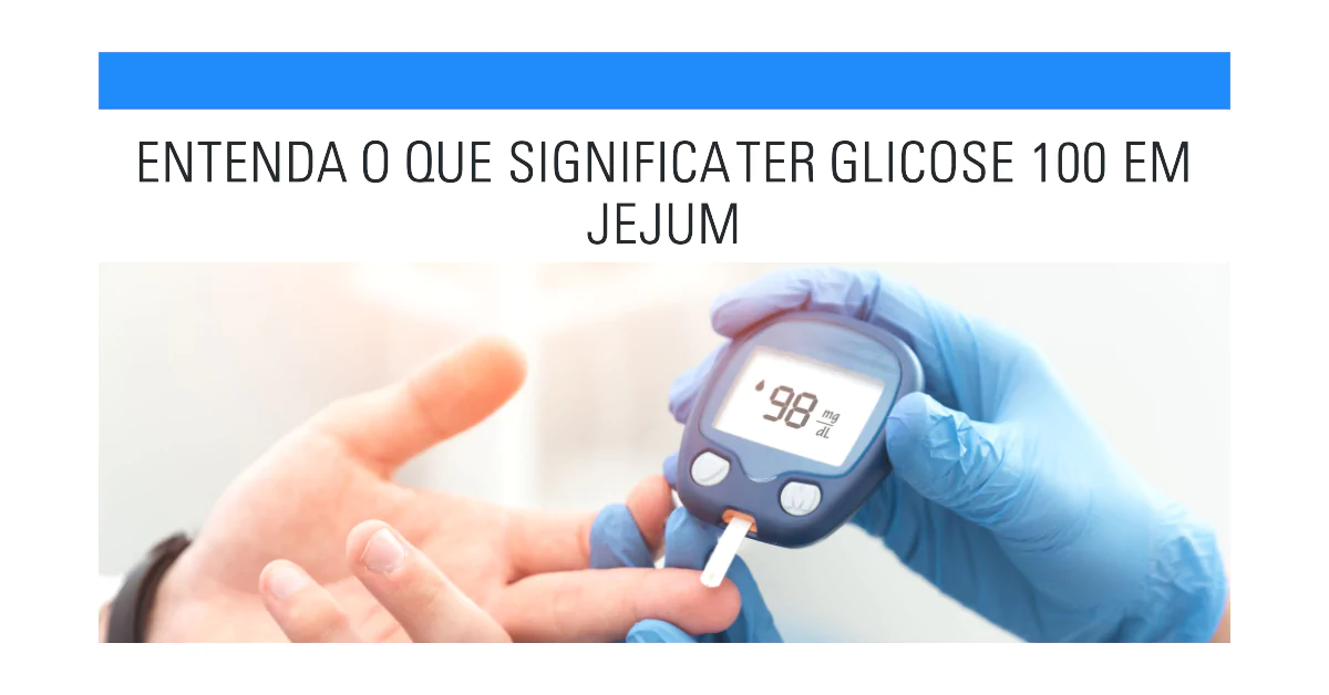 Entenda o que significa ter glicose 100 em jejum